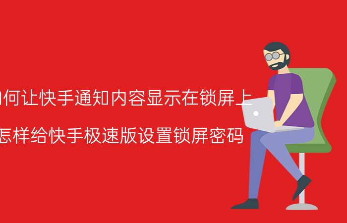 如何让快手通知内容显示在锁屏上 怎样给快手极速版设置锁屏密码？